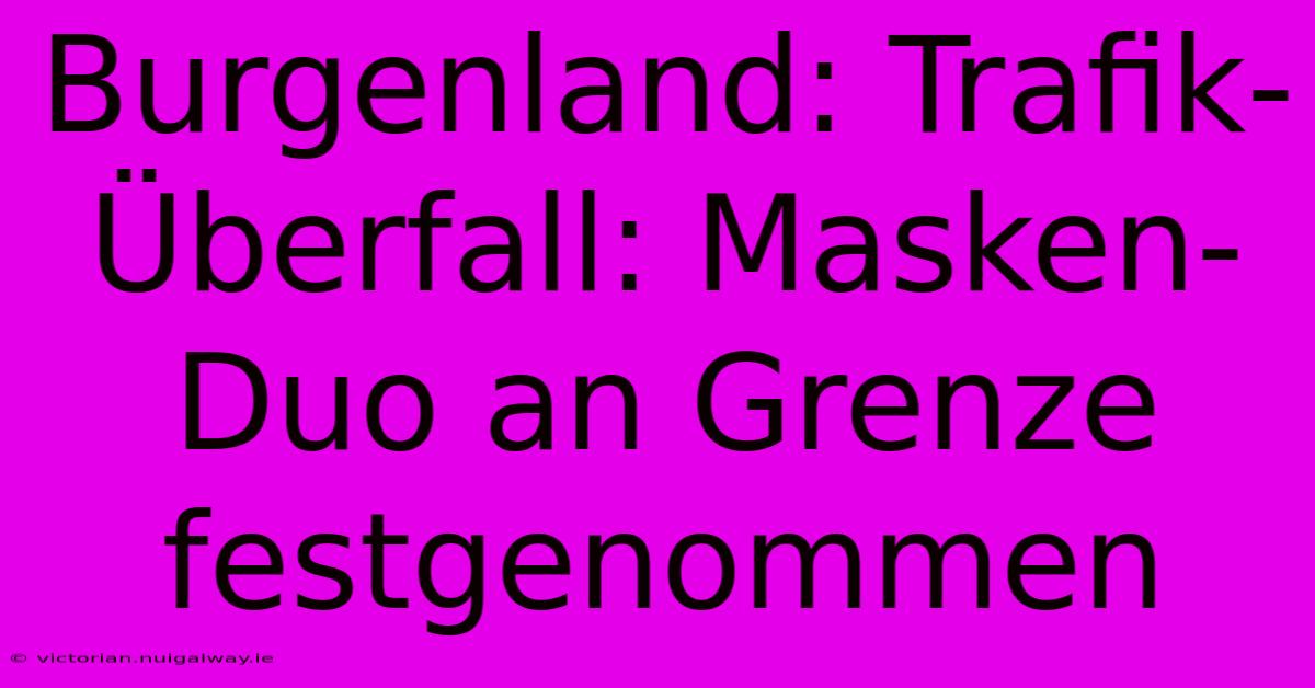 Burgenland: Trafik-Überfall: Masken-Duo An Grenze Festgenommen