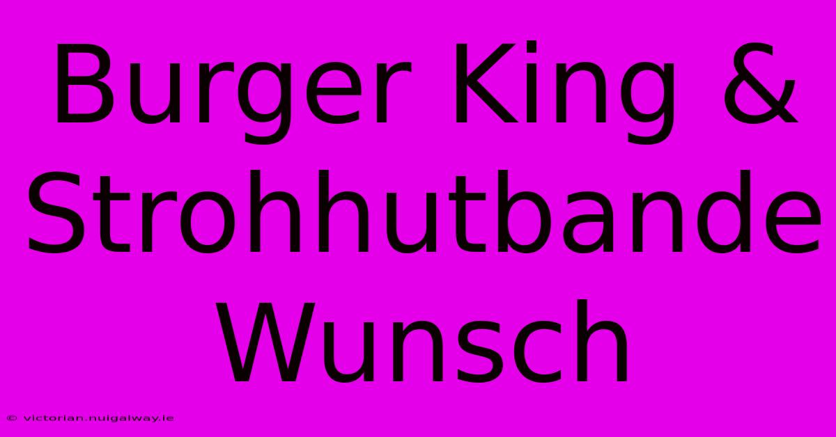 Burger King & Strohhutbande Wunsch