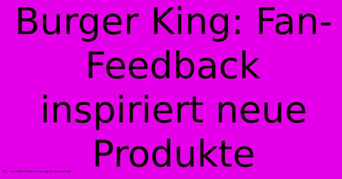 Burger King: Fan-Feedback Inspiriert Neue Produkte