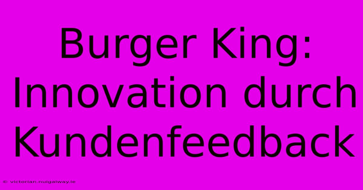 Burger King: Innovation Durch Kundenfeedback