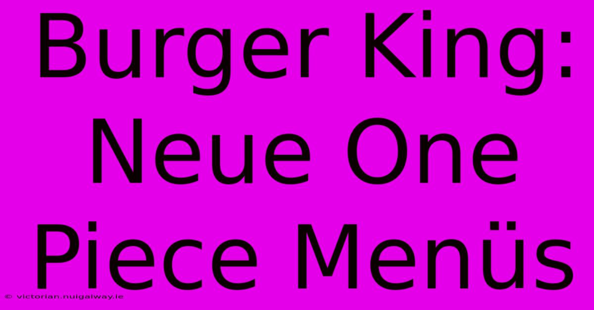 Burger King: Neue One Piece Menüs