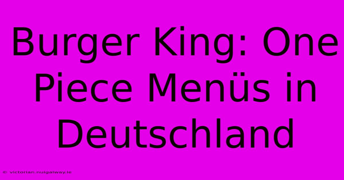 Burger King: One Piece Menüs In Deutschland