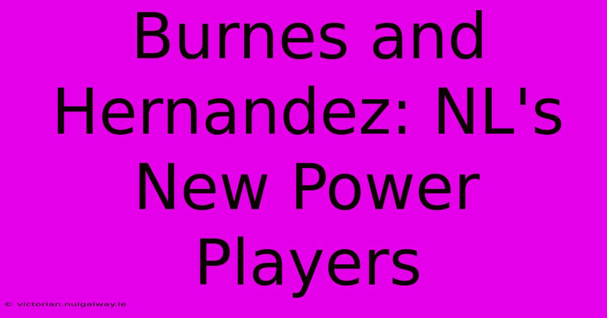 Burnes And Hernandez: NL's New Power Players