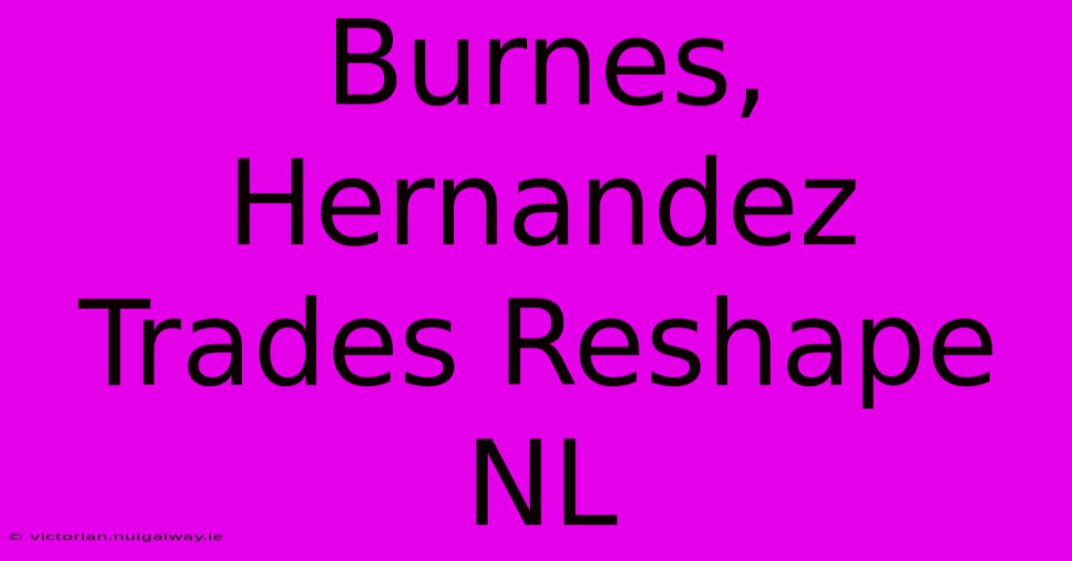 Burnes, Hernandez Trades Reshape NL