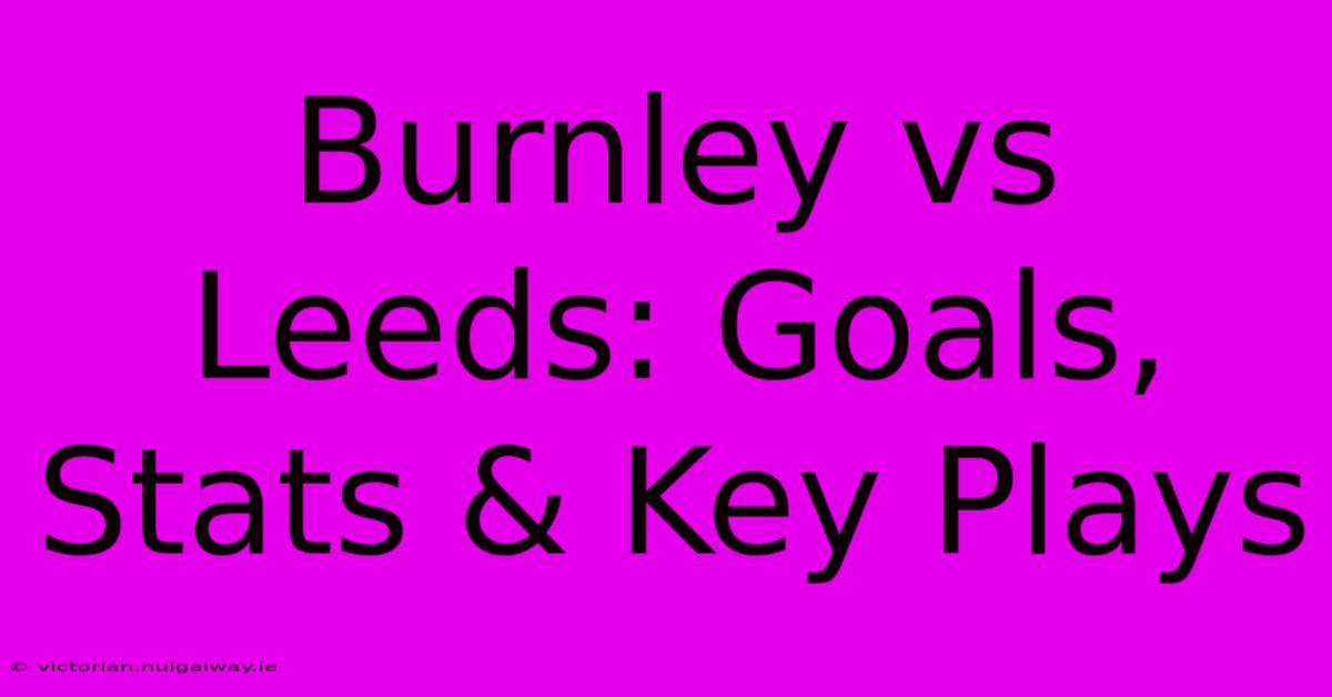 Burnley Vs Leeds: Goals, Stats & Key Plays