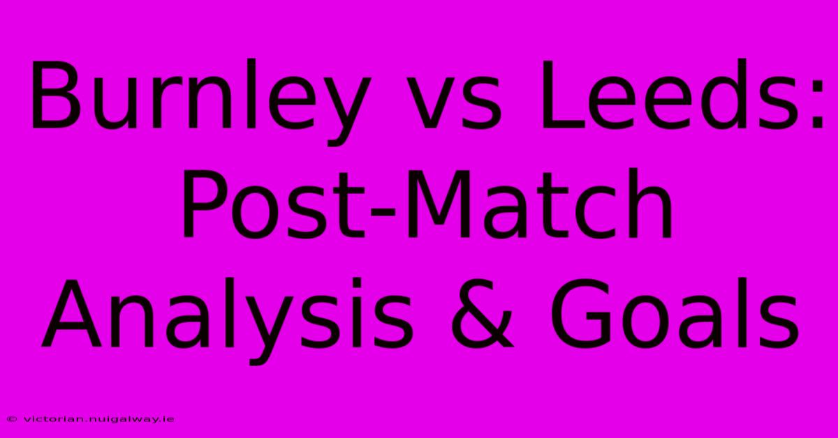 Burnley Vs Leeds: Post-Match Analysis & Goals