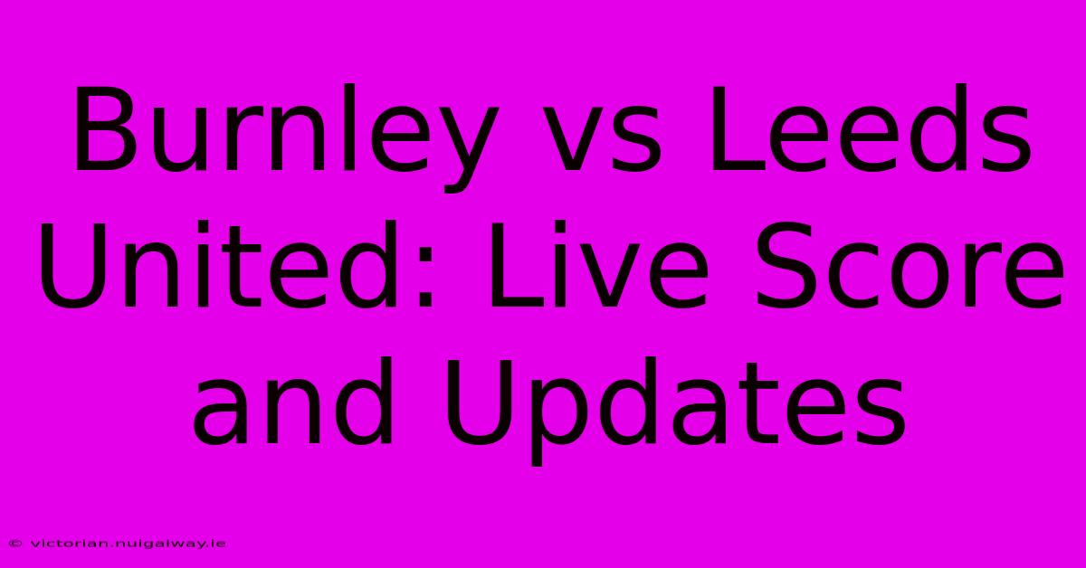 Burnley Vs Leeds United: Live Score And Updates