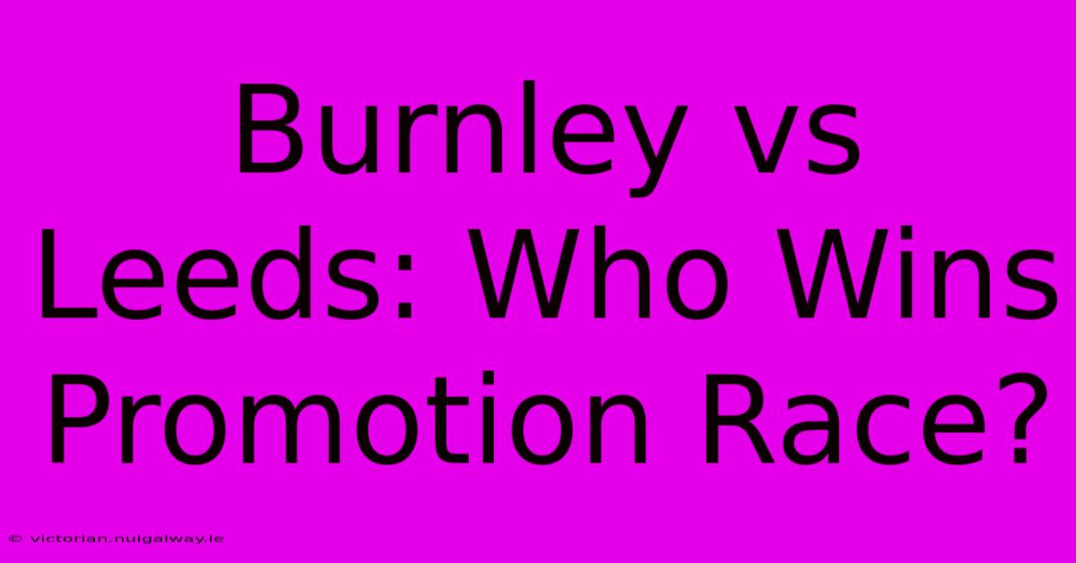 Burnley Vs Leeds: Who Wins Promotion Race?