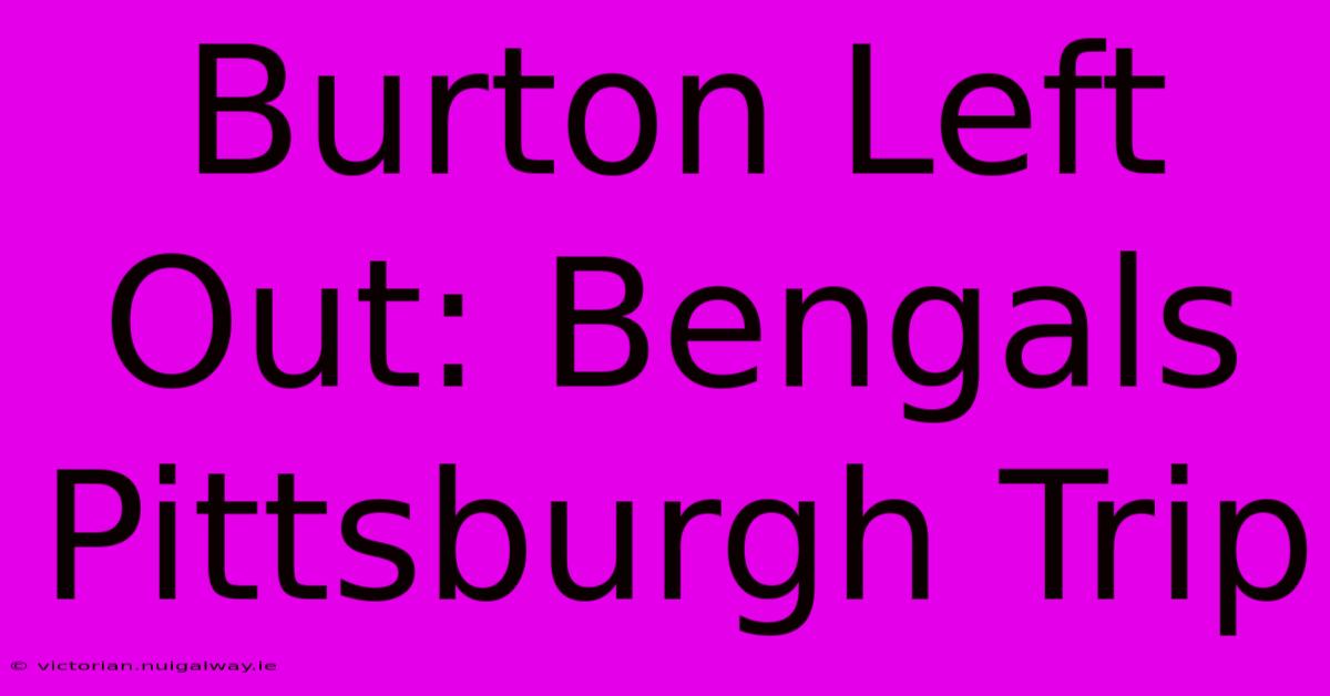 Burton Left Out: Bengals Pittsburgh Trip