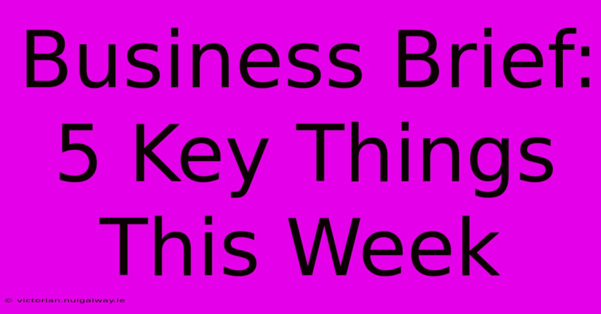 Business Brief: 5 Key Things This Week