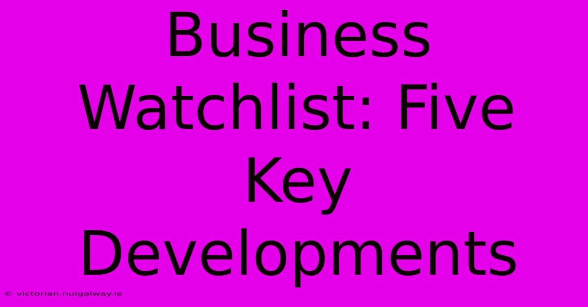 Business Watchlist: Five Key Developments