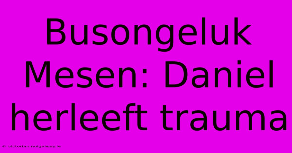 Busongeluk Mesen: Daniel Herleeft Trauma