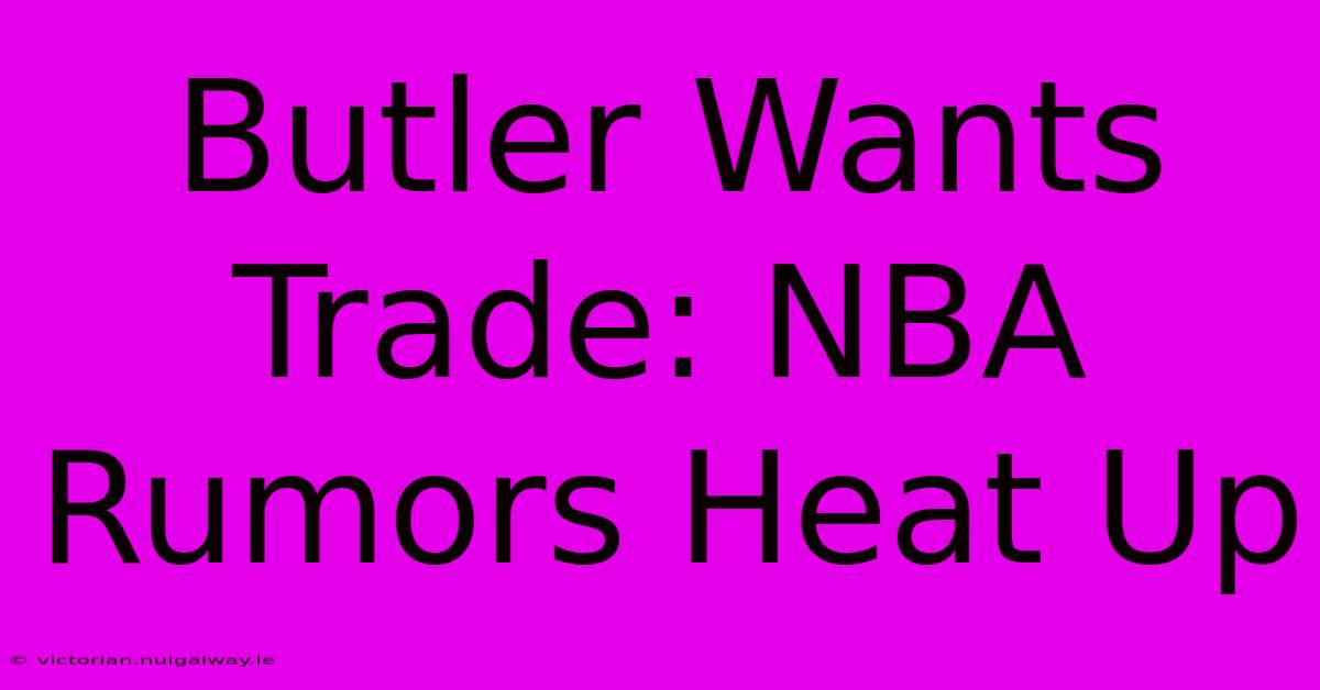 Butler Wants Trade: NBA Rumors Heat Up