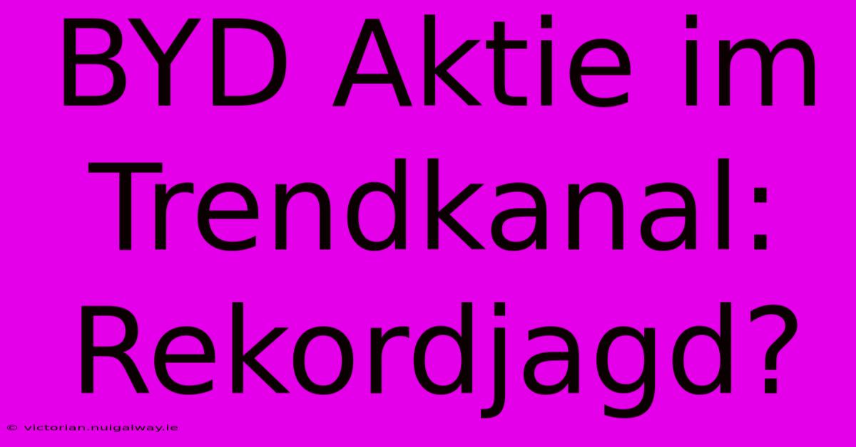 BYD Aktie Im Trendkanal: Rekordjagd?