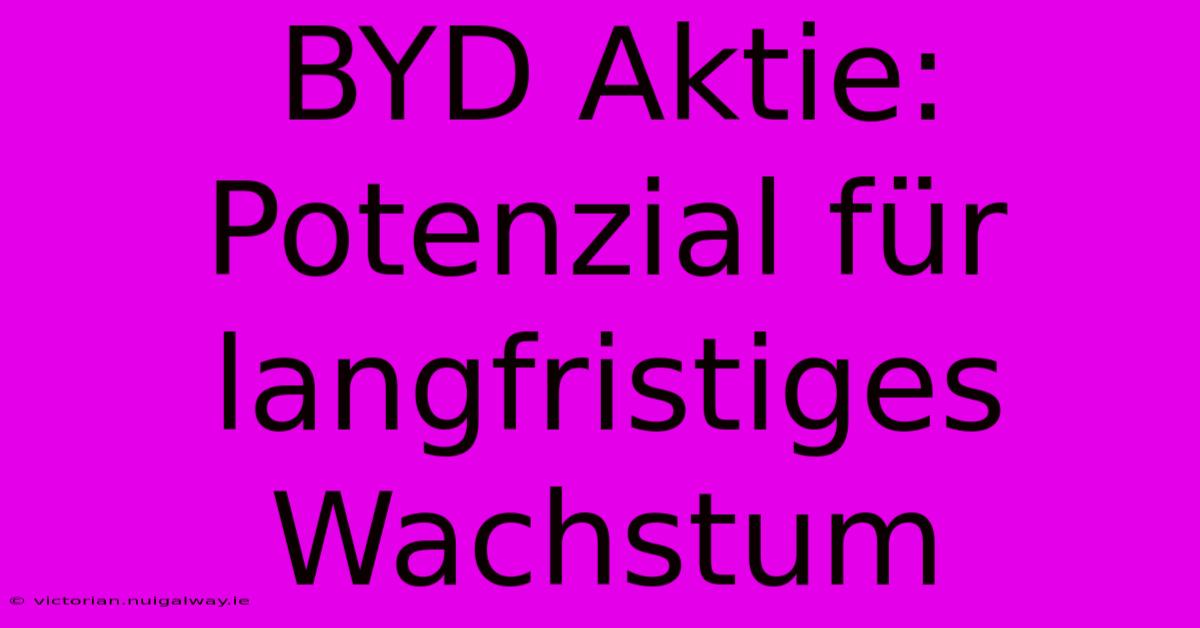 BYD Aktie: Potenzial Für Langfristiges Wachstum 