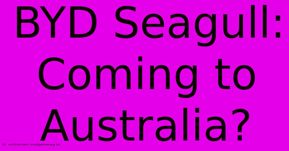 BYD Seagull: Coming To Australia?