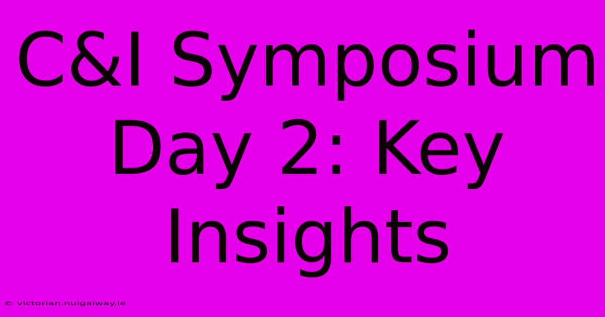 C&I Symposium Day 2: Key Insights