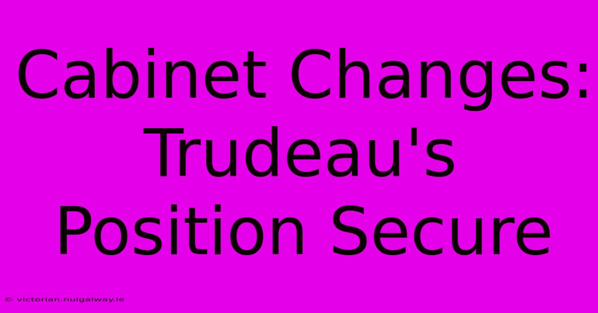 Cabinet Changes: Trudeau's Position Secure