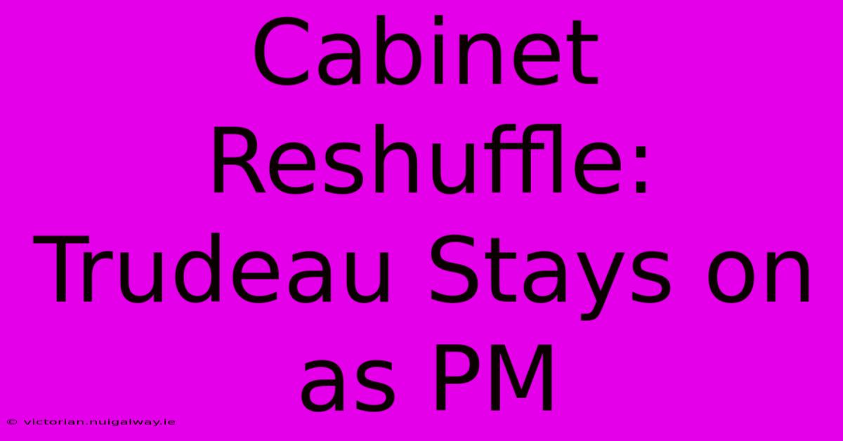 Cabinet Reshuffle: Trudeau Stays On As PM