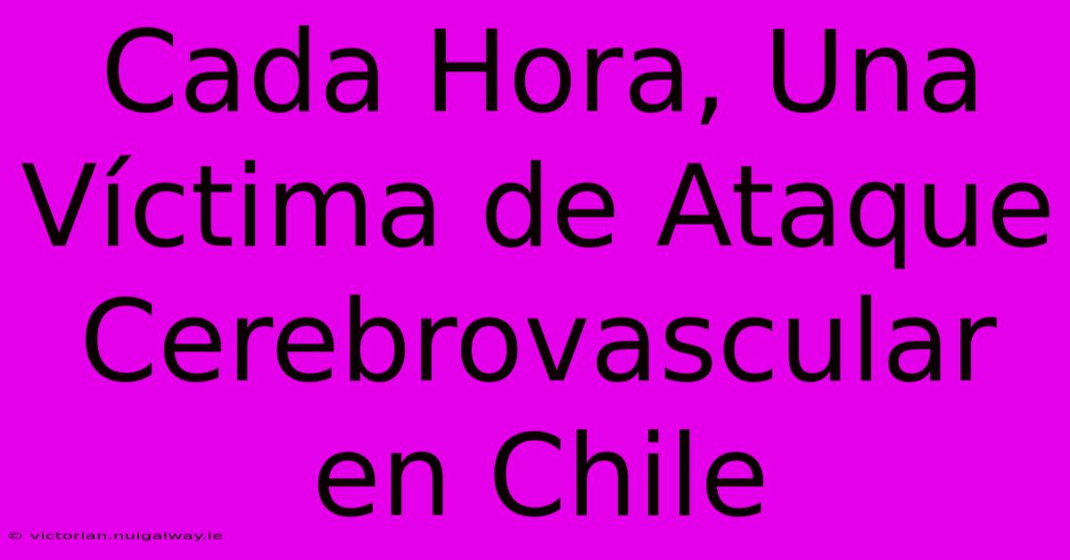 Cada Hora, Una Víctima De Ataque Cerebrovascular En Chile 