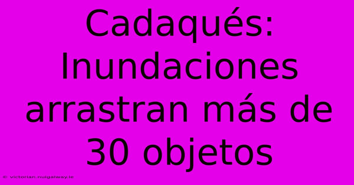 Cadaqués: Inundaciones Arrastran Más De 30 Objetos