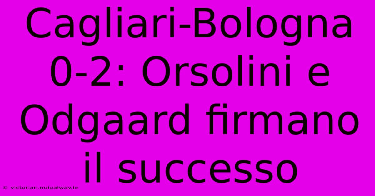 Cagliari-Bologna 0-2: Orsolini E Odgaard Firmano Il Successo