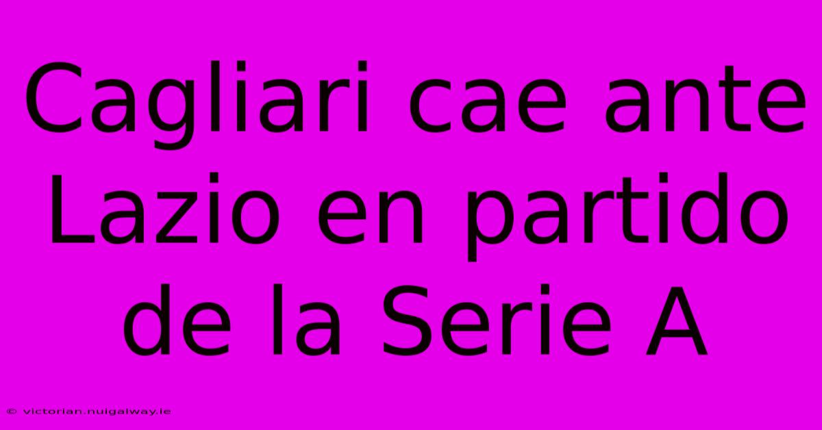 Cagliari Cae Ante Lazio En Partido De La Serie A 