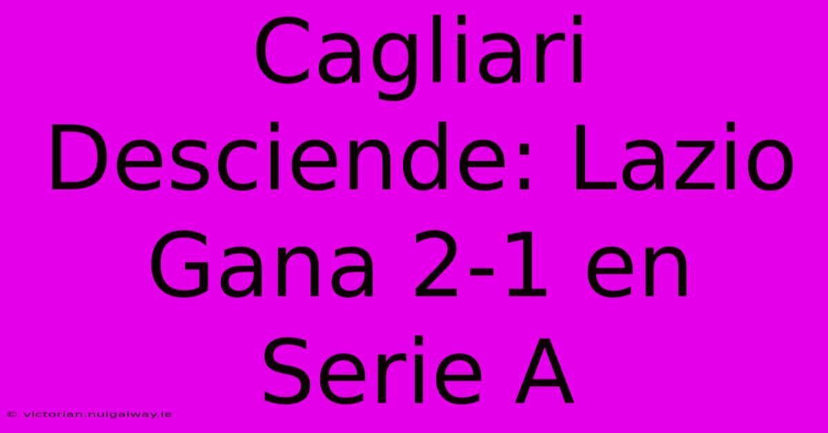 Cagliari Desciende: Lazio Gana 2-1 En Serie A