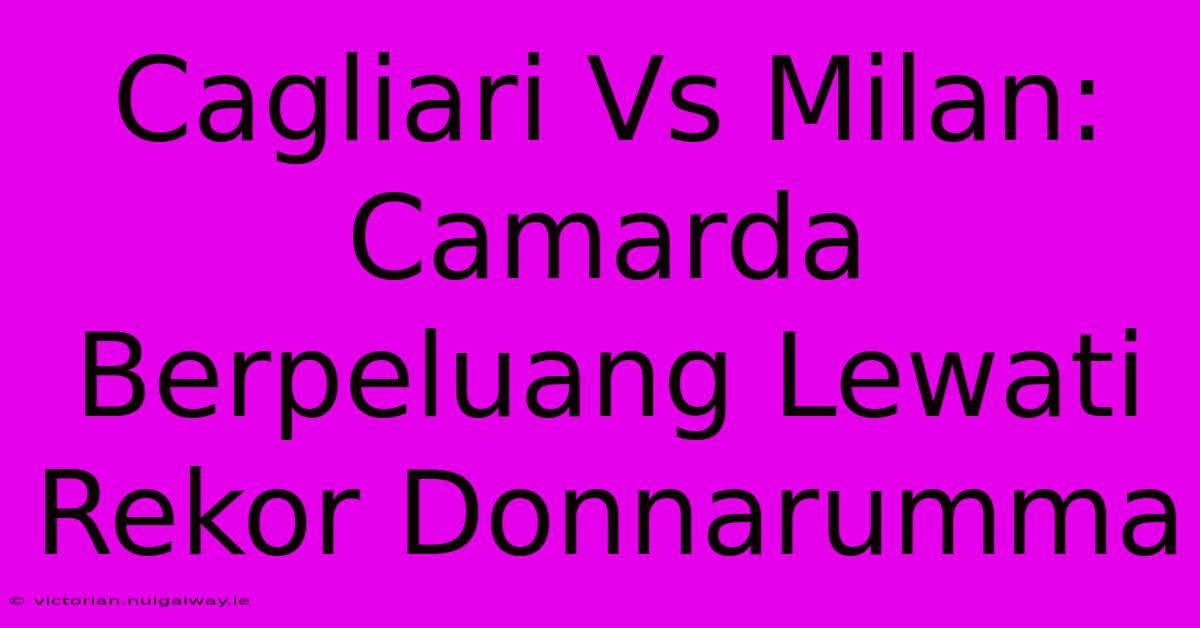 Cagliari Vs Milan: Camarda Berpeluang Lewati Rekor Donnarumma