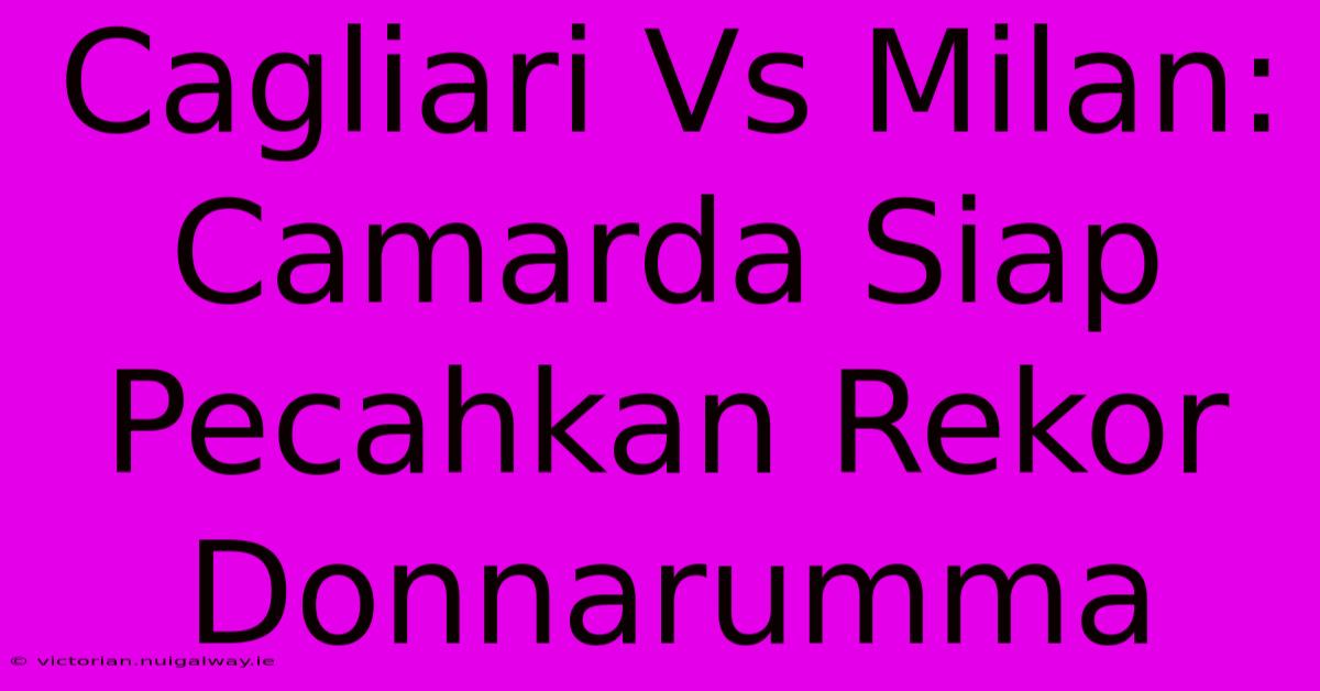 Cagliari Vs Milan: Camarda Siap Pecahkan Rekor Donnarumma