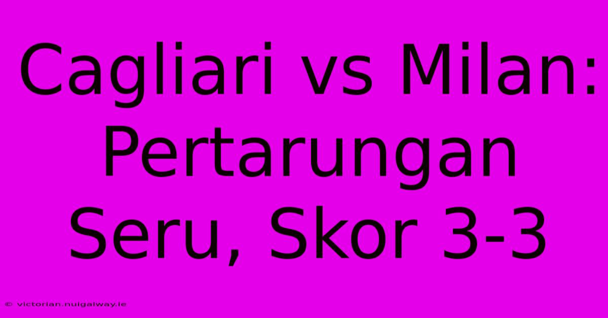 Cagliari Vs Milan: Pertarungan Seru, Skor 3-3 