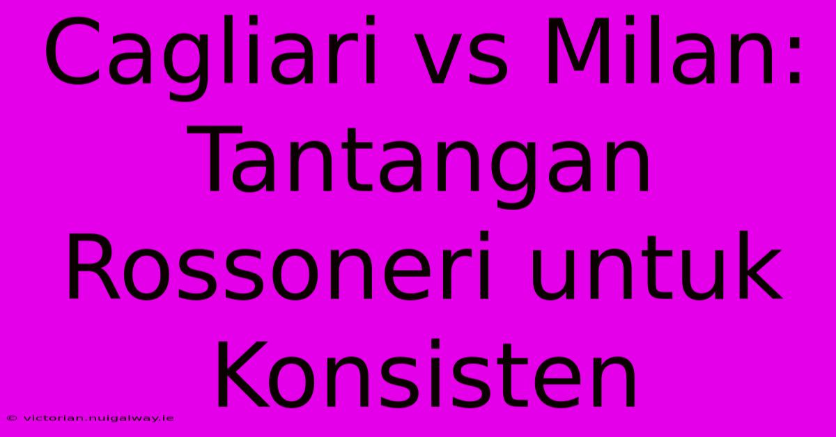 Cagliari Vs Milan: Tantangan Rossoneri Untuk Konsisten