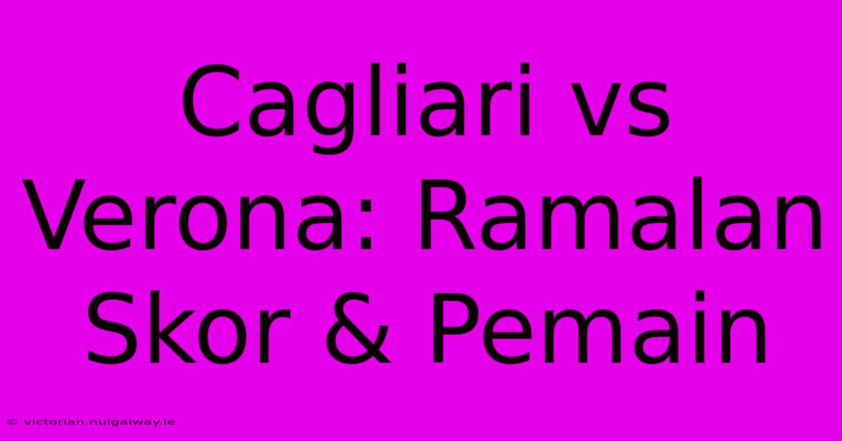 Cagliari Vs Verona: Ramalan Skor & Pemain