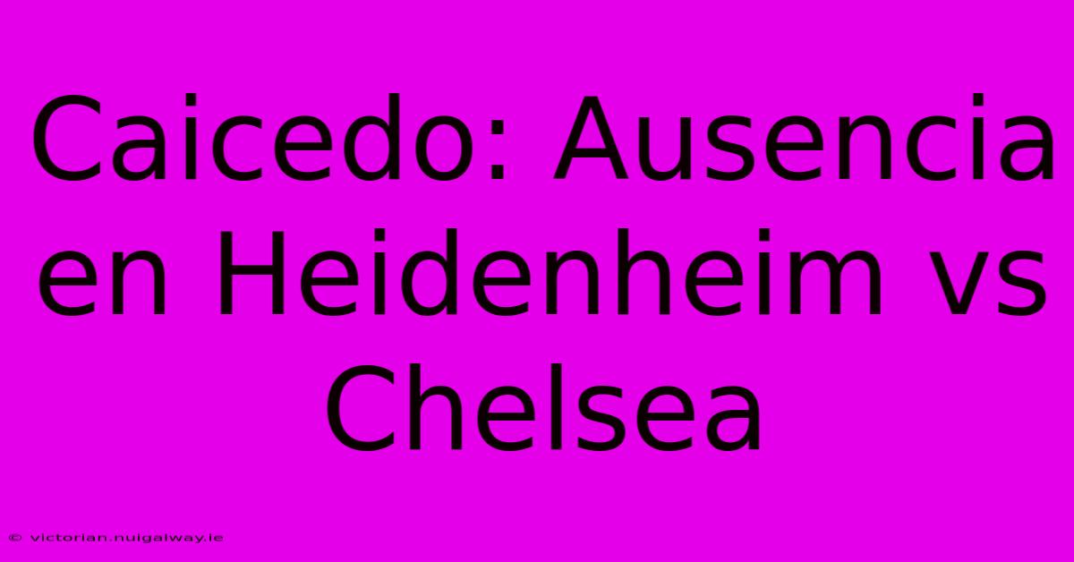 Caicedo: Ausencia En Heidenheim Vs Chelsea