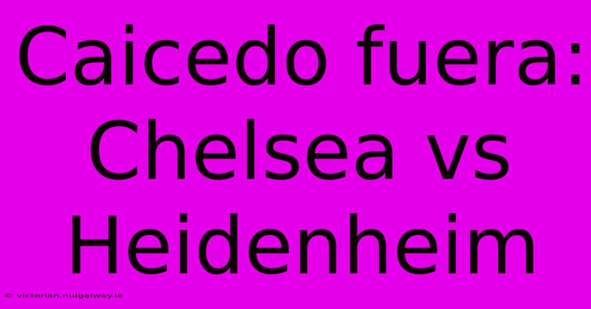 Caicedo Fuera: Chelsea Vs Heidenheim