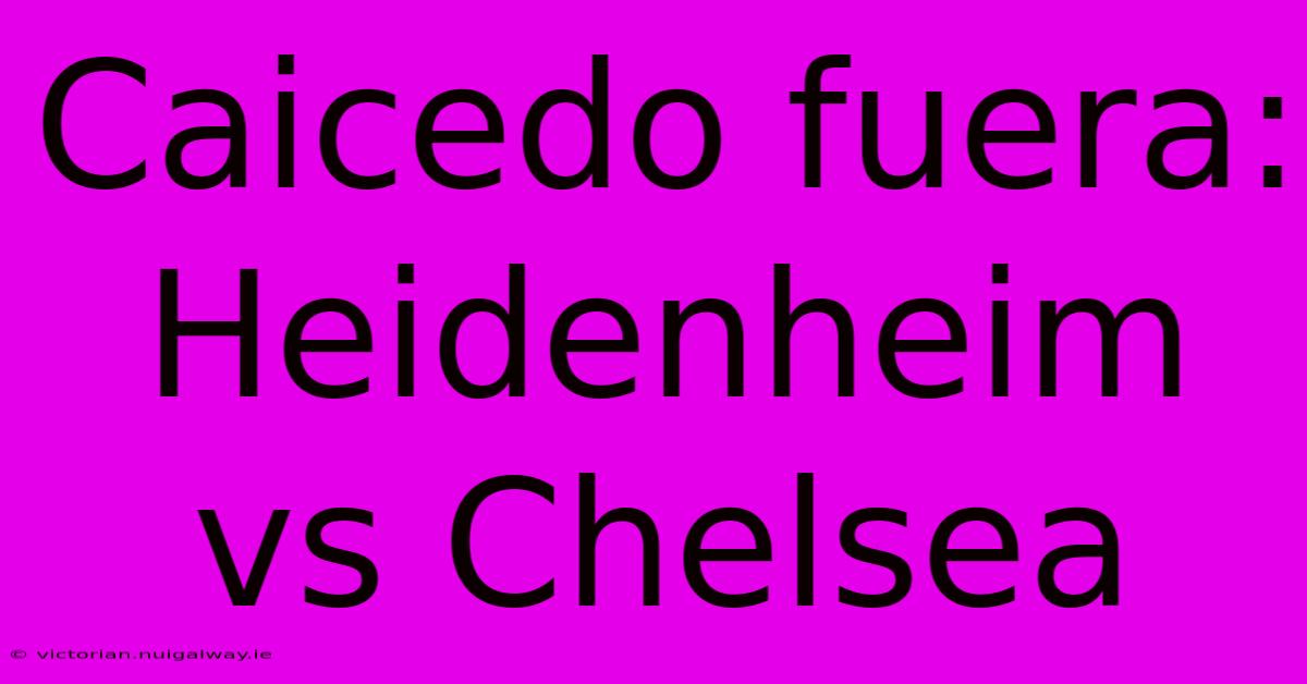 Caicedo Fuera: Heidenheim Vs Chelsea