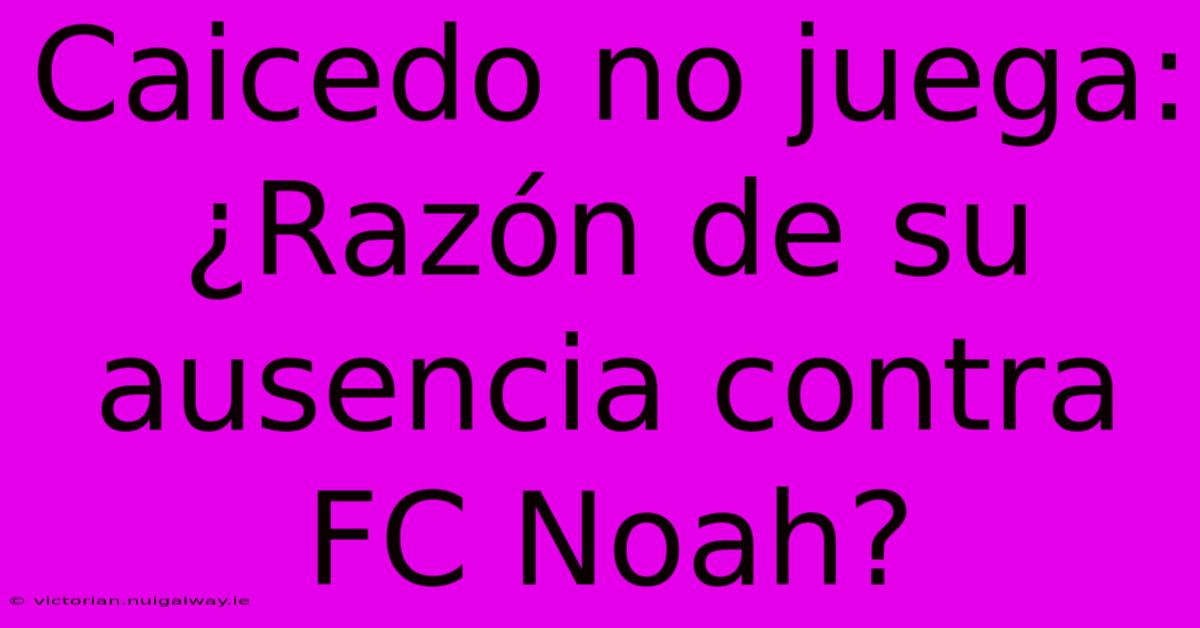 Caicedo No Juega: ¿Razón De Su Ausencia Contra FC Noah?