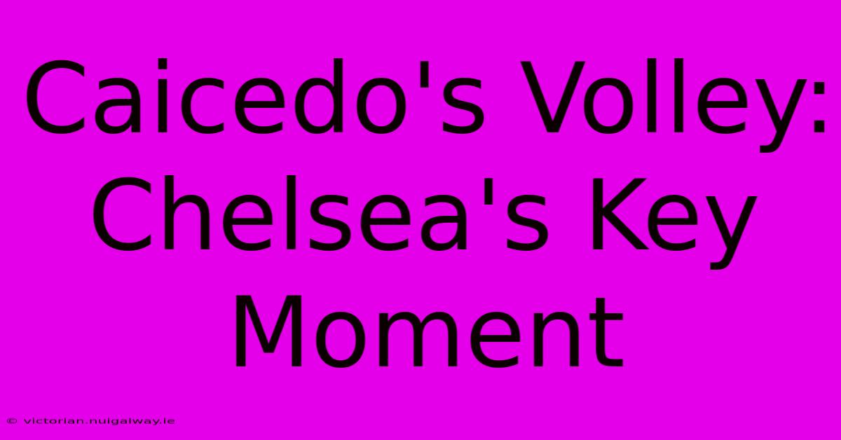 Caicedo's Volley: Chelsea's Key Moment