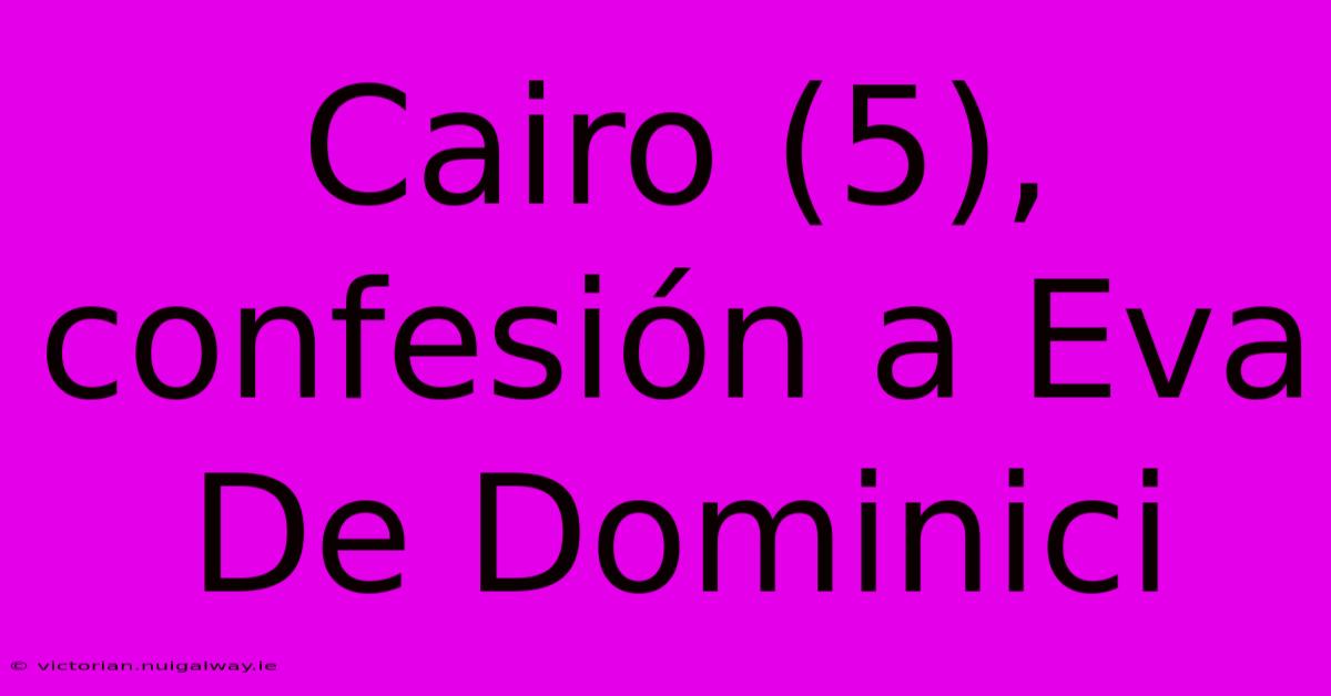 Cairo (5), Confesión A Eva De Dominici