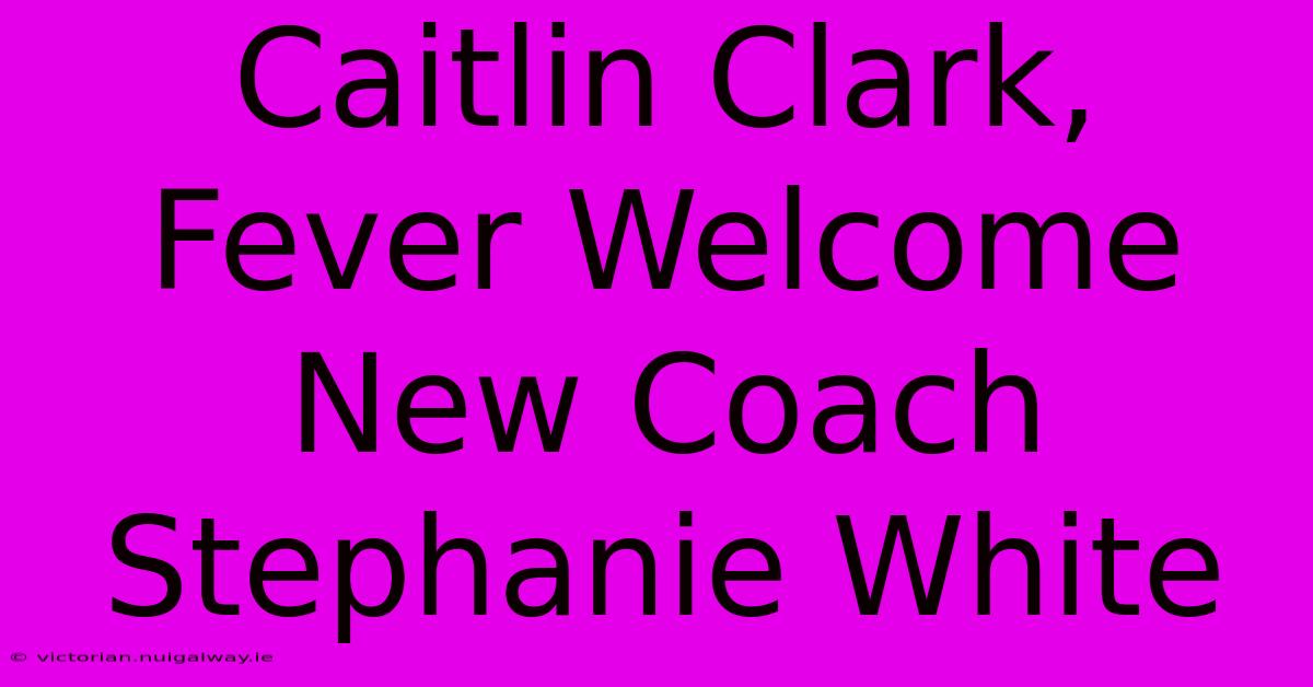 Caitlin Clark, Fever Welcome New Coach Stephanie White