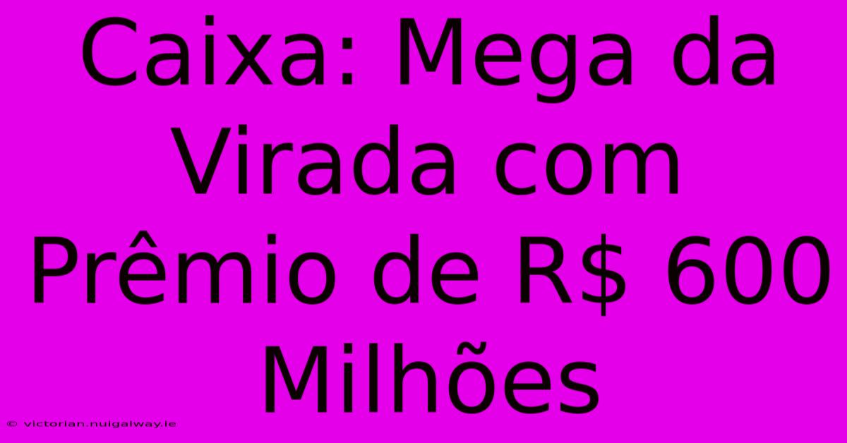 Caixa: Mega Da Virada Com Prêmio De R$ 600 Milhões