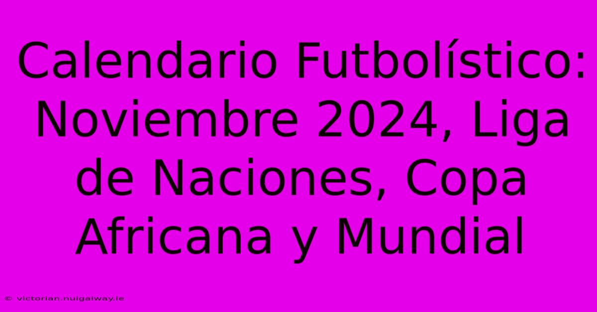 Calendario Futbolístico: Noviembre 2024, Liga De Naciones, Copa Africana Y Mundial