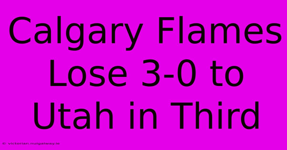 Calgary Flames Lose 3-0 To Utah In Third