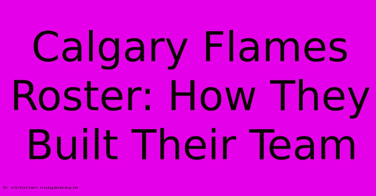 Calgary Flames Roster: How They Built Their Team 