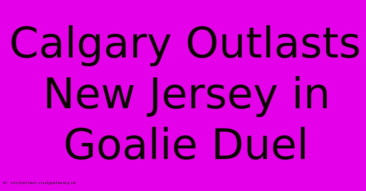 Calgary Outlasts New Jersey In Goalie Duel