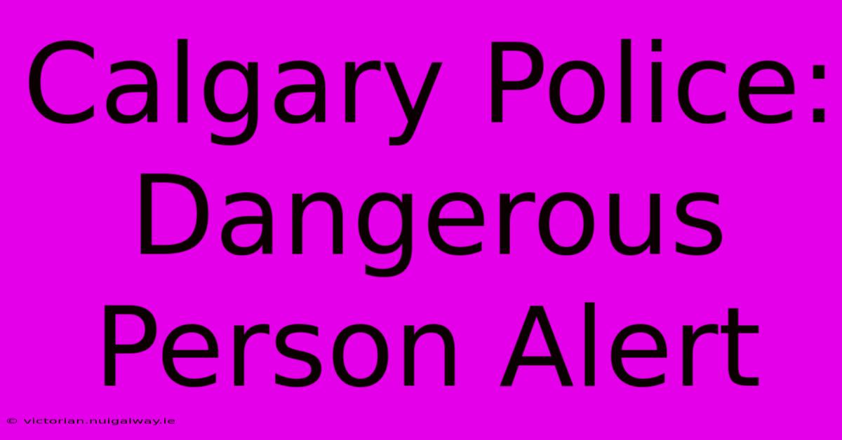 Calgary Police: Dangerous Person Alert