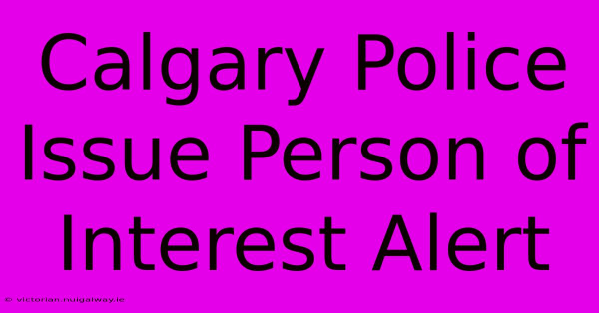 Calgary Police Issue Person Of Interest Alert