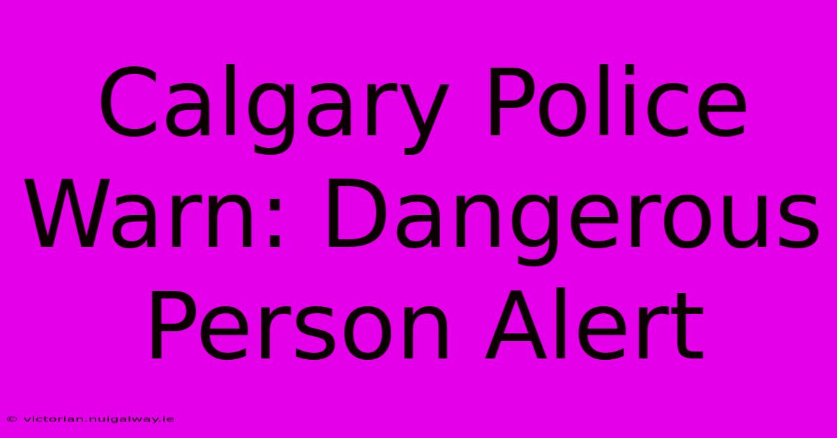 Calgary Police Warn: Dangerous Person Alert