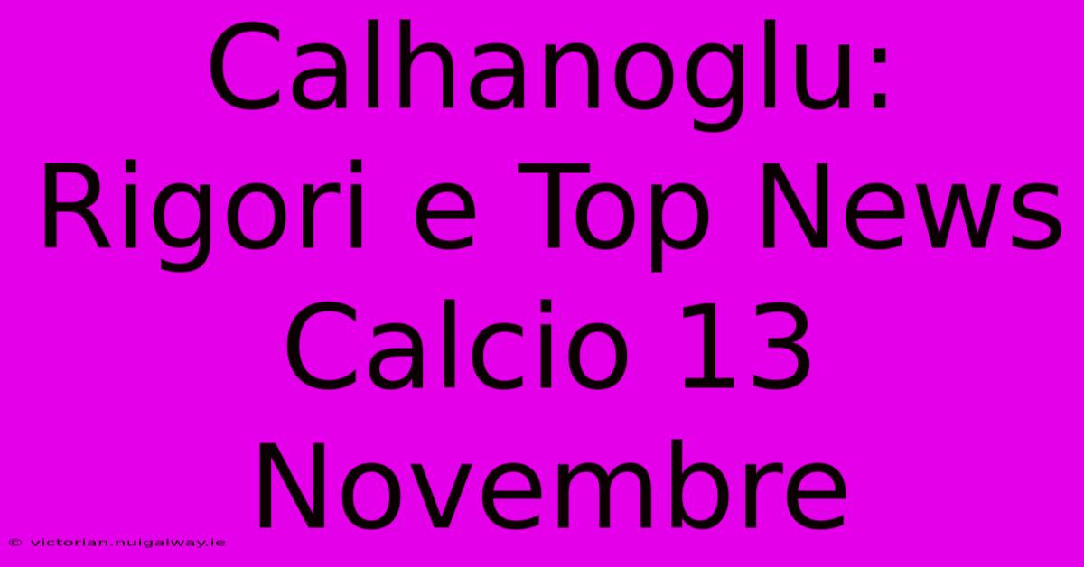 Calhanoglu: Rigori E Top News Calcio 13 Novembre