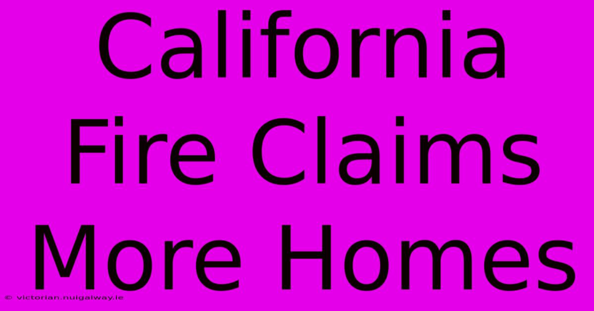 California Fire Claims More Homes